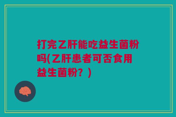 打完能吃益生菌粉吗(患者可否食用益生菌粉?) 打完能吃益生菌粉吗(患者可否食用益生菌粉?)
