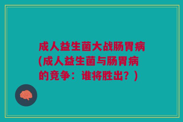 成人益生菌大战肠胃病(成人益生菌与肠胃病的竞争:谁将胜出?)