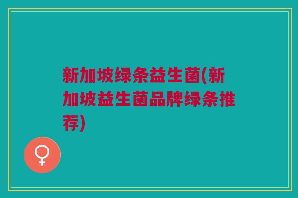 新加坡绿条益生菌(新加坡益生菌品牌绿条推荐)