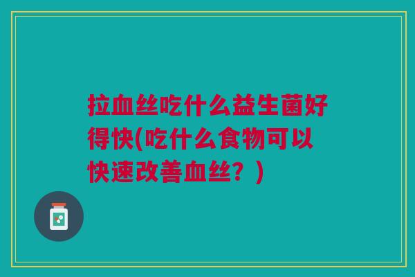 拉血丝吃什么益生菌好得快(吃什么食物可以快速改善血丝?)