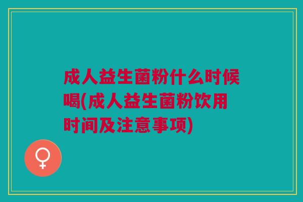 成人益生菌粉什么时候喝(成人益生菌粉饮用时间及注意事项)