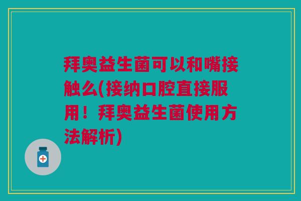 拜奥益生菌可以和嘴接触么(接纳口腔直接服用!拜奥益生菌使用方法解析)