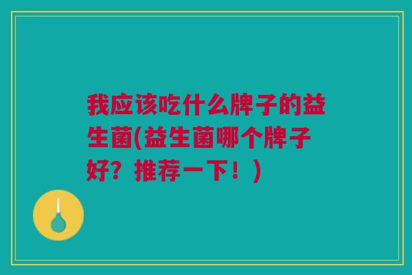 我应该吃什么牌子的益生菌(益生菌哪个牌子好？推荐一下！)