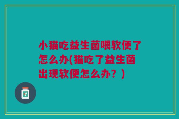 小猫吃益生菌喂软便了怎么办(猫吃了益生菌出现软便怎么办?)