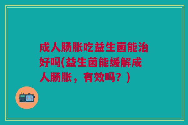 成人肠胀吃益生菌能治好吗(益生菌能缓解成人肠胀,有效吗?)