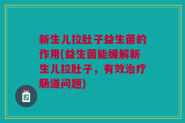 新生儿拉肚子益生菌的作用(益生菌能缓解新生儿拉肚子,有效治疗肠道问题)