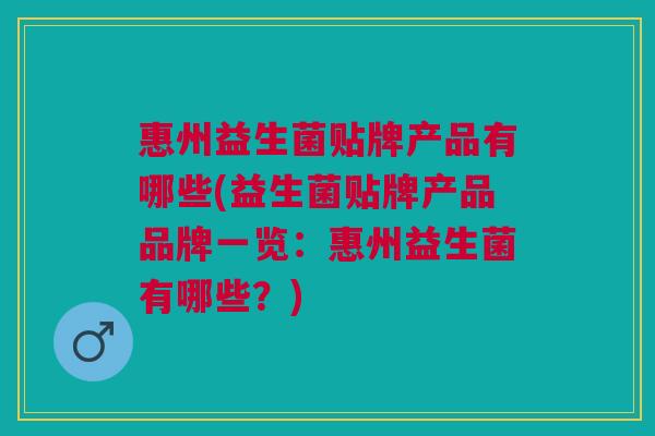 惠州益生菌贴牌产品有哪些(益生菌贴牌产品品牌一览:惠州益生菌有哪些?) 惠州益生菌贴牌产品有哪些(益生菌贴牌产品品牌一览:惠州益生菌有哪些?)