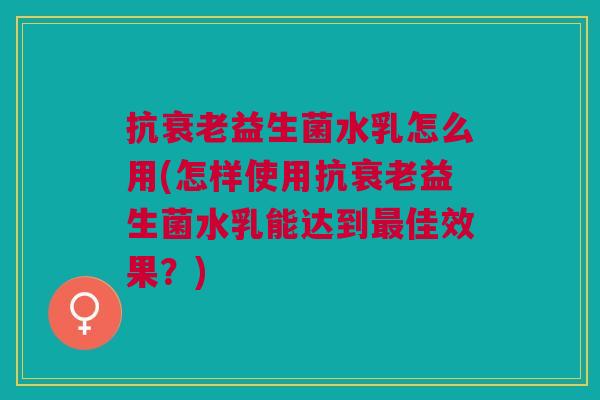 抗益生菌水乳怎么用(怎样使用抗益生菌水乳能达到佳效果?) 抗益生菌水乳怎么用(怎样使用抗益生菌水乳能达到佳效果?)