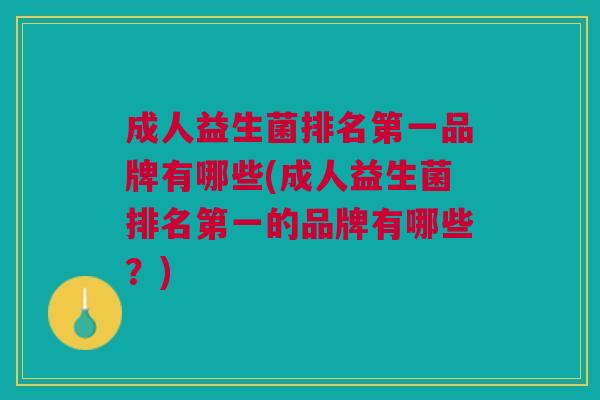 成人益生菌排名第一品牌有哪些(成人益生菌排名第一的品牌有哪些?)