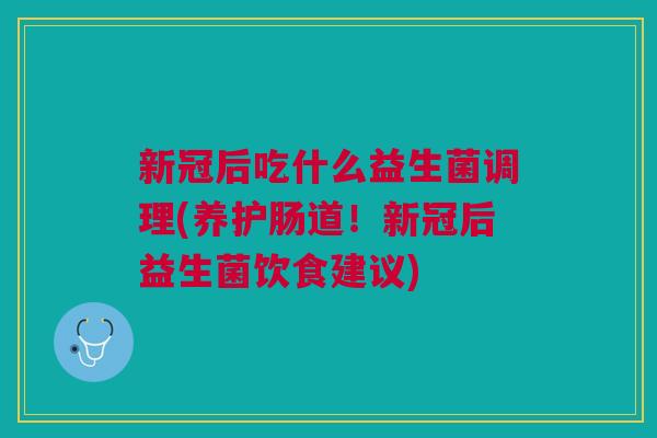 新冠后吃什么益生菌调理(养护肠道!新冠后益生菌饮食建议) 新冠后吃什么益生菌调理(养护肠道!新冠后益生菌饮食建议)
