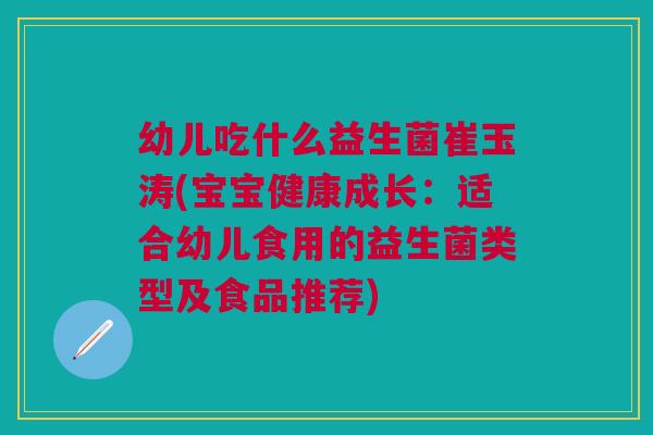 幼儿吃什么益生菌崔玉涛(宝宝健康成长:适合幼儿食用的益生菌类型及食品推荐)