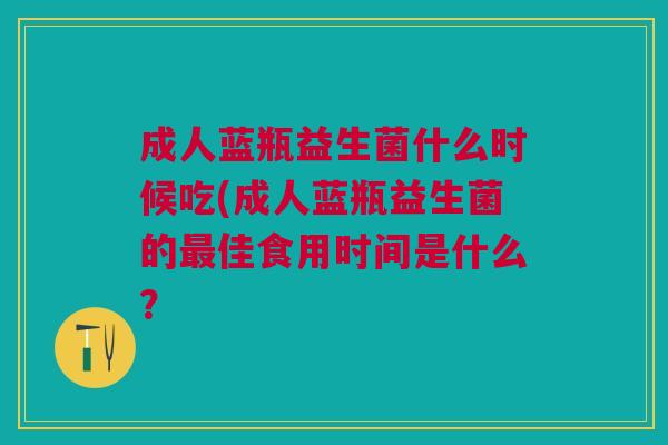 成人蓝瓶益生菌什么时候吃(成人蓝瓶益生菌的最佳食用时间是什么?
