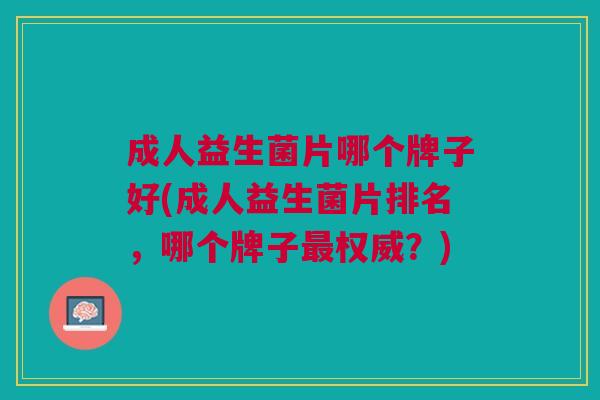 成人益生菌片哪个牌子好(成人益生菌片排名,哪个牌子权威?) 成人益生菌片哪个牌子好(成人益生菌片排名,哪个牌子权威?)