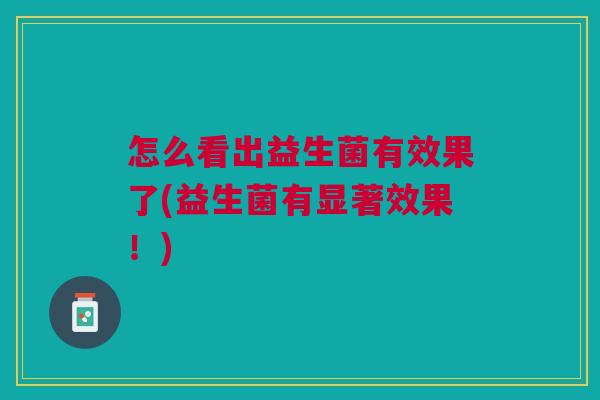 怎么看出益生菌有效果了(益生菌有显著效果!)