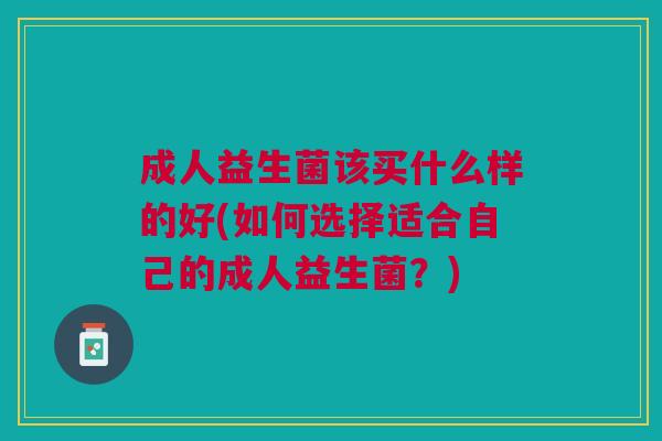 成人益生菌该买什么样的好(如何选择适合自己的成人益生菌?)