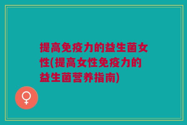 提高免疫力的益生菌女性(提高女性免疫力的益生菌营养指南)