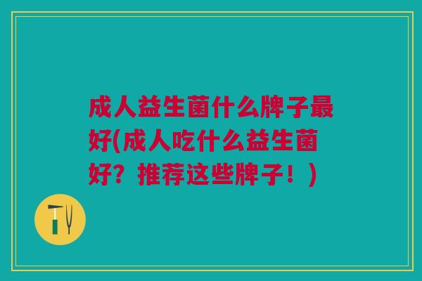 成人益生菌什么牌子最好(成人吃什么益生菌好?推荐这些牌子!)