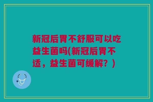 新冠后胃不舒服可以吃益生菌吗(新冠后胃不适,益生菌可缓解?)