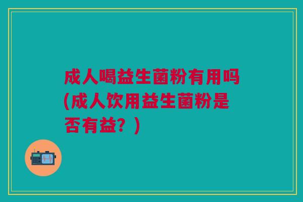 成人喝益生菌粉有用吗(成人饮用益生菌粉是否有益?)