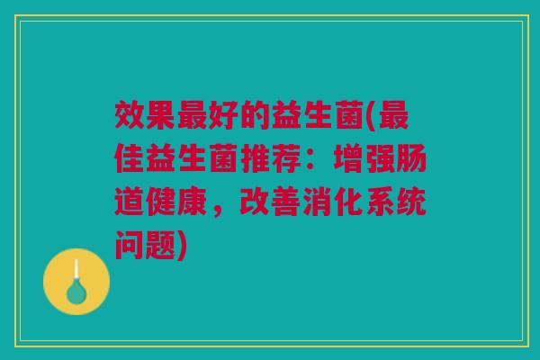 效果好的益生菌(佳益生菌推荐:增强肠道健康,改善消化系统问题) 效果好的益生菌(佳益生菌推荐:增强肠道健康,改善消化系统问题)