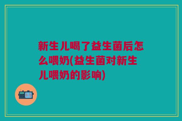 新生儿喝了益生菌后怎么喂奶(益生菌对新生儿喂奶的影响)