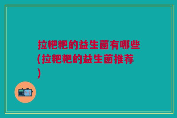 拉粑粑的益生菌有哪些(拉粑粑的益生菌推荐)