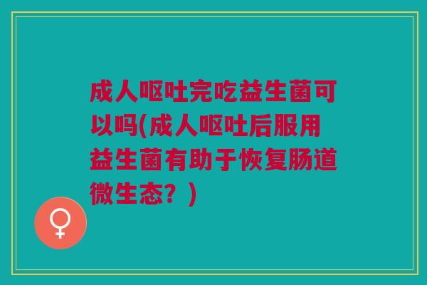成人完吃益生菌可以吗(成人后服用益生菌有助于恢复肠道微生态？)