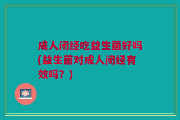 成人闭经吃益生菌好吗(益生菌对成人闭经有效吗?)