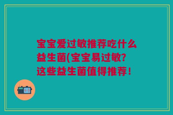 宝宝爱过敏推荐吃什么益生菌(宝宝易过敏?这些益生菌值得推荐!