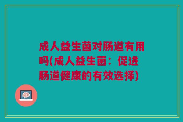 成人益生菌对肠道有用吗(成人益生菌:促进肠道健康的有效选择)