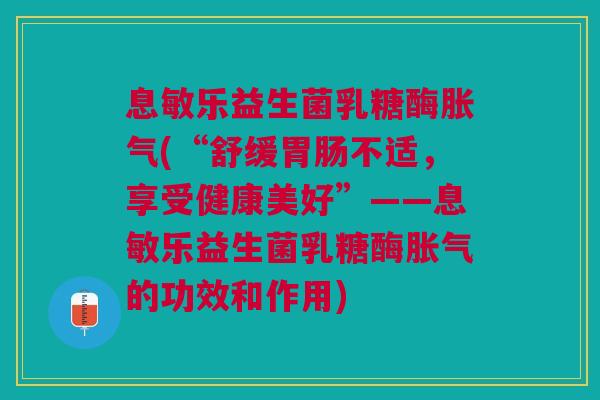 息敏乐益生菌乳糖酶胀气(“舒缓胃肠不适,享受健康美好”——息敏乐益生菌乳糖酶胀气的功效和作用)