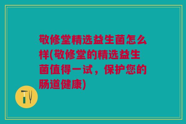 敬修堂精选益生菌怎么样(敬修堂的精选益生菌值得一试，保护您的肠道健康)