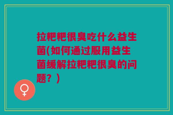 拉粑粑很臭吃什么益生菌(如何通过服用益生菌缓解拉粑粑很臭的问题?)