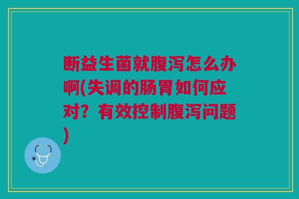 断益生菌就怎么办啊(失调的肠胃如何应对?有效控制问题) 断益生菌就怎么办啊(失调的肠胃如何应对?有效控制问题)