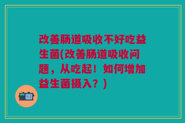 改善肠道吸收不好吃益生菌(改善肠道吸收问题,从吃起!如何增加益生菌摄入?)