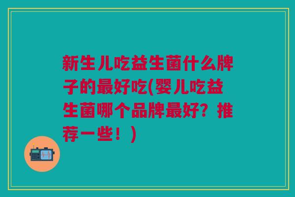 新生儿吃益生菌什么牌子的好吃(婴儿吃益生菌哪个品牌好?推荐一些!) 新生儿吃益生菌什么牌子的好吃(婴儿吃益生菌哪个品牌好?推荐一些!)