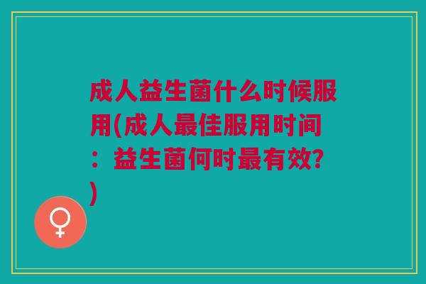 成人益生菌什么时候服用(成人最佳服用时间:益生菌何时最有效?)
