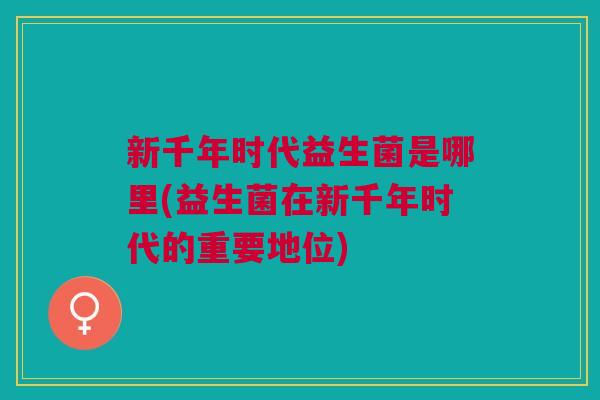 新千年时代益生菌是哪里(益生菌在新千年时代的重要地位)