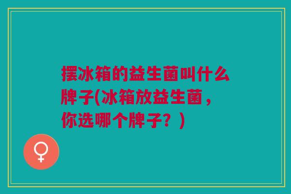 摆冰箱的益生菌叫什么牌子(冰箱放益生菌,你选哪个牌子?) 摆冰箱的益生菌叫什么牌子(冰箱放益生菌,你选哪个牌子?)