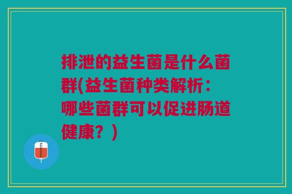 排泄的益生菌是什么菌群(益生菌种类解析:哪些菌群可以促进肠道健康?) 排泄的益生菌是什么菌群(益生菌种类解析:哪些菌群可以促进肠道健康?)