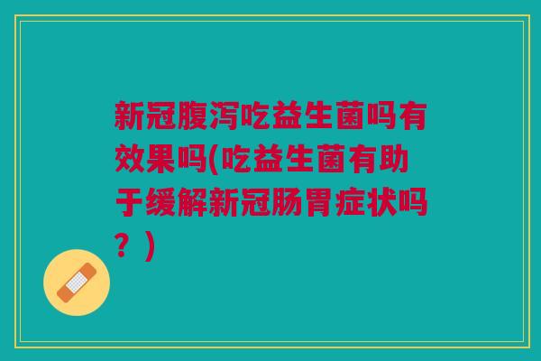 新冠腹泻吃益生菌吗有效果吗(吃益生菌有助于缓解新冠肠胃症状吗?)