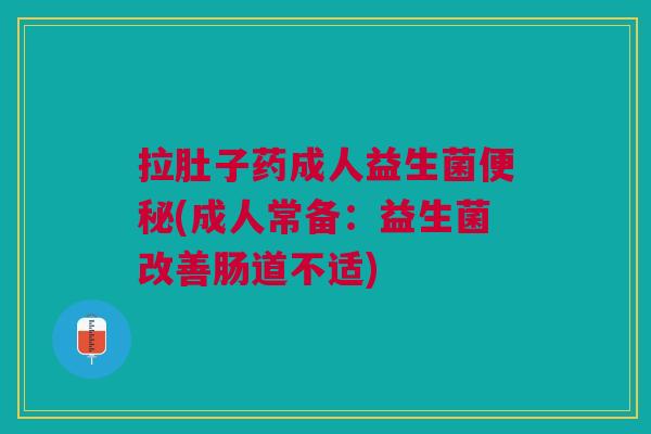 拉肚子药成人益生菌(成人常备:益生菌改善肠道不适) 拉肚子药成人益生菌(成人常备:益生菌改善肠道不适)