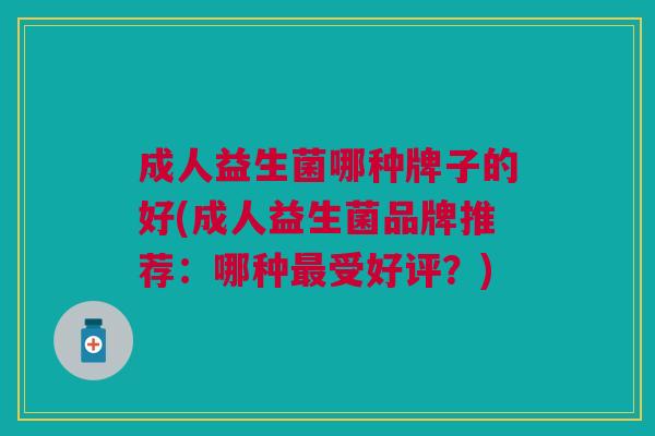 成人益生菌哪种牌子的好(成人益生菌品牌推荐:哪种最受好评?)