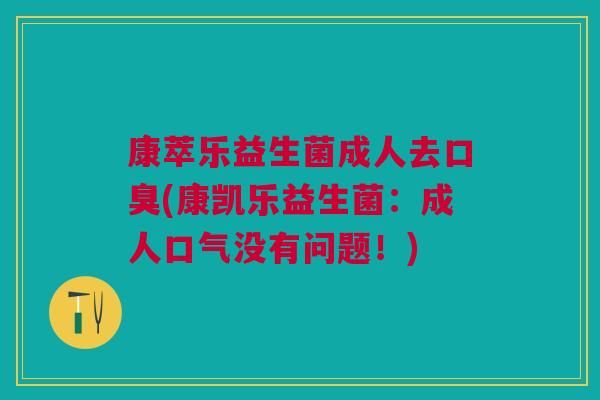 康萃乐益生菌成人去(康凯乐益生菌:成人口气没有问题!) 康萃乐益生菌成人去(康凯乐益生菌:成人口气没有问题!)