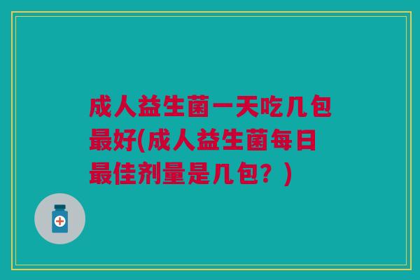 成人益生菌一天吃几包最好(成人益生菌每日最佳剂量是几包？)