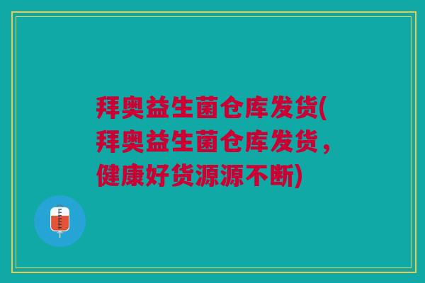 拜奥益生菌仓库发货(拜奥益生菌仓库发货,健康好货源源不断) 拜奥益生菌仓库发货(拜奥益生菌仓库发货,健康好货源源不断)
