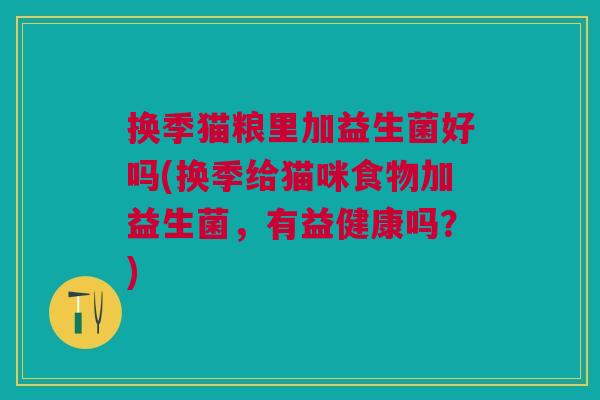 换季猫粮里加益生菌好吗(换季给猫咪食物加益生菌,有益健康吗?) 换季猫粮里加益生菌好吗(换季给猫咪食物加益生菌,有益健康吗?)