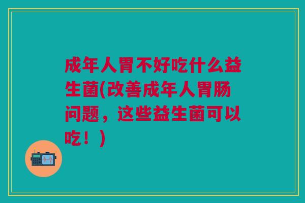 成年人胃不好吃什么益生菌(改善成年人胃肠问题,这些益生菌可以吃!)