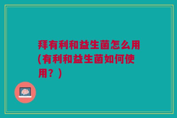 拜有利和益生菌怎么用(有利和益生菌如何使用?) 拜有利和益生菌怎么用(有利和益生菌如何使用?)