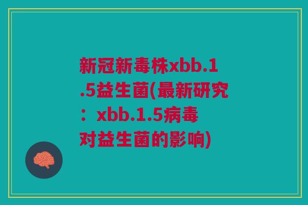 新冠新毒株xbb.1.5益生菌(最新研究：xbb.1.5病毒对益生菌的影响)